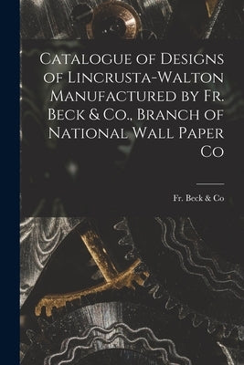 Catalogue of Designs of Lincrusta-Walton Manufactured by Fr. Beck & Co., Branch of National Wall Paper Co by Fr Beck & Co