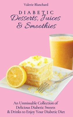 Diabetic Desserts, Juices & Smoothies: An Unmissable Collection of Delicious Diabetic Sweets & Drinks to Enjoy Your Diabetic Diet by Blanchard, Valerie