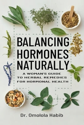 Balancing Hormones Naturally: A Woman's Guide to Herbal Remedies for Hormonal Health by Habib, Omolola