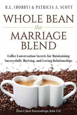 Whole Bean the Marriage Blend: Coffee Conversation Secrets for Maintaining Successfully Thriving, and Loving Relationships by Scott, R. L. (Bobby) &. Patricia a.