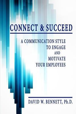 Connect & Succeed: A Communication Style to Engage and Motivate Your Employees by Bennett, David W.