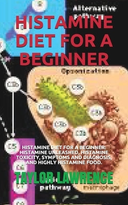 Histamine Diet for a Beginner: Histamine Diet for a Beginner: Histamine Unleashed, Histamine Toxicity, Symptoms and Diagnosis, and Highly Histamine F by Lawrence, Taylor