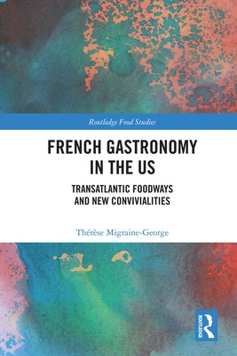 French Gastronomy in the Us: Transatlantic Foodways and New Convivialities by Thérèse Migraine-George