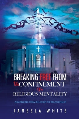 Breaking Free From The Confinement Of A Religious Mentality: Advancing From Religion To Relationship by White, Jameela