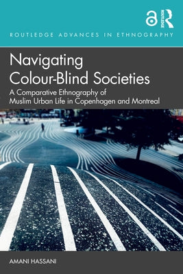 Navigating Colour-Blind Societies: A Comparative Ethnography of Muslim Urban Life in Copenhagen and Montreal by Hassani, Amani