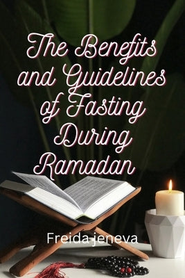 The Benefits and Guidelines of Fasting During Ramadan by Jeneva, Freida