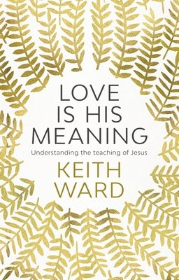 Love Is His Meaning: Understanding the Teaching of Jesus by Ward, Keith