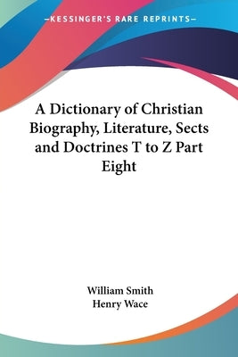 A Dictionary of Christian Biography, Literature, Sects and Doctrines T to Z Part Eight by Smith, William