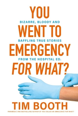 You Went to Emergency for What?: Bizarre, Bloody and Baffling True Stories from the Hospital Ed by Booth, Tim