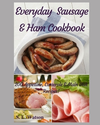 Everyday Sausage & Ham Cookbook: 200 Appetizer, Casserole & Main Dish Recipes! by Watson, S. L.