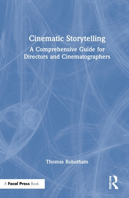 Cinematic Storytelling: A Comprehensive Guide for Directors and Cinematographers by Robotham, Thomas