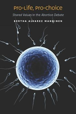Pro-Life, Pro-Choice: Shared Values in the Abortion Debate by Manninen, Bertha Alvarez