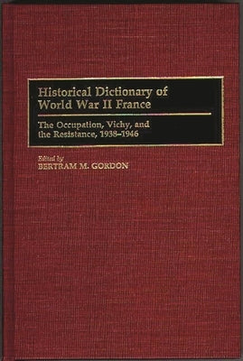 Historical Dictionary of World War II France: The Occupation, Vichy, and the Resistance, 1938-1946 by Gordon, Bertram M.