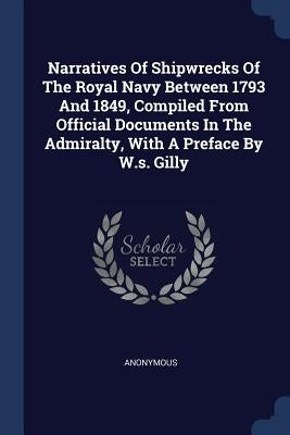 Narratives Of Shipwrecks Of The Royal Navy Between 1793 And 1849, Compiled From Official Documents In The Admiralty, With A Preface By W.s. Gilly by Anonymous