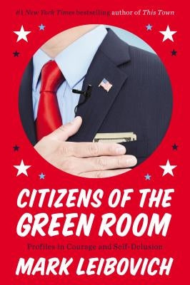 Citizens of the Green Room: Profiles in Courage and Self-Delusion by Leibovich, Mark