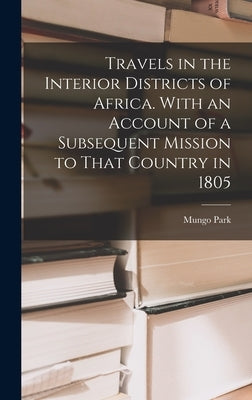Travels in the Interior Districts of Africa. With an Account of a Subsequent Mission to That Country in 1805 by Park, Mungo
