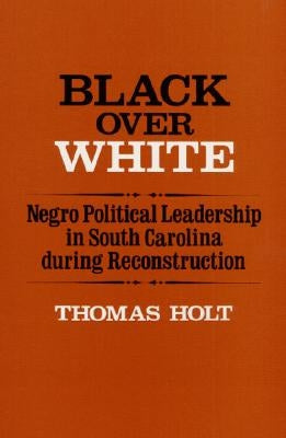 Black Over White: Negro Political Leadership in South Carolina During Reconstruction by Holt, Thomas