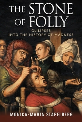 The Stone of Folly: Glimpses into the History of Madness by Stapelberg, Monica-Maria