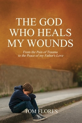The God Who Heals My Wounds by Flores, Tom