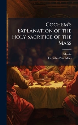 Cochem's Explanation of the Holy Sacrifice of the Mass by Martin