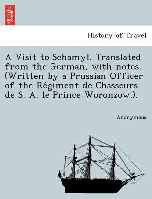 A Visit to Schamyl. Translated from the German, with Notes. (Written by a Prussian Officer of the Re Giment de Chasseurs de S. A. Le Prince Woronzow.) by Anonymous