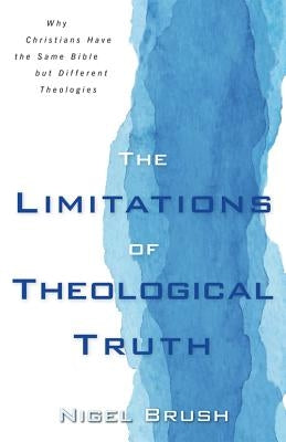 The Limitations of Theological Truth: Why Christians Have the Same Bible But Different Theologies by Brush, Nigel