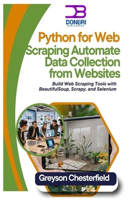 Python for Web Scraping: Automate Data Collection from Websites: Build Web Scraping Tools with BeautifulSoup, Scrapy, and Selenium by Chesterfield, Greyson