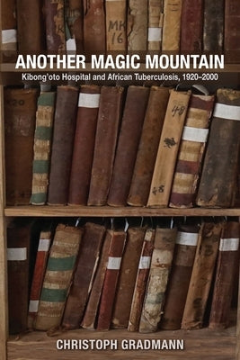 Another Magic Mountain: Kibong'oto Hospital and African Tuberculosis, 1920-2000 by Gradmann, Christoph