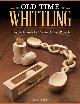 Old Time Whittling: Easy Techniques for Carving Classic Projects by Randich, Keith