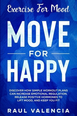 Exercise For Mood: Move For Happy - Discover How Simple Workout Plant Can Increase Emotional Regulation, Release Hormones To Lift Mood, a by Valencia, Raul
