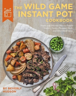 The Wild Game Instant Pot Cookbook: Simple and Delicious Ways to Prepare Venison, Turkey, Pheasant, Duck and Other Small Game by Hudson, Beverly