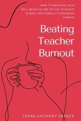 Beating Teacher Burnout: How to Maintain Your Well-Being in One of the Toughest & Most Emotionally Consuming Careers by Anthony-Spence