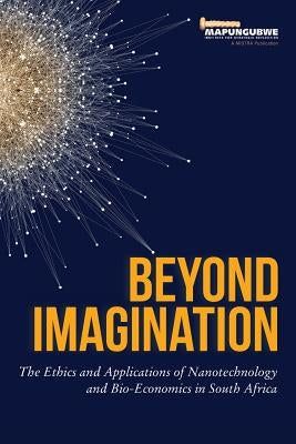 Beyond Imagination: The Ethics and Applications of Nanotechnology and Bio-Economics in South Africa by Mistra