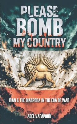Please Bomb My Country: Iran and The Diaspora in the Era of War by Vafapour, Adel