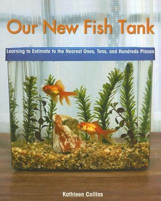 Our New Fish Tank: Learning to Estimate and Round Numbers to the Nearest Ones, Tens, and Hundreds Places by Collins, Kathleen