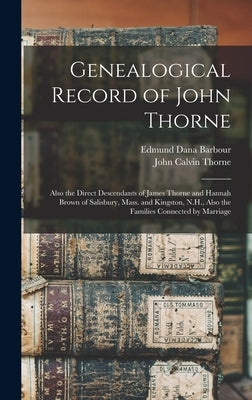 Genealogical Record of John Thorne: Also the Direct Descendants of James Thorne and Hannah Brown of Salisbury, Mass. and Kingston, N.H., Also the Fami by Barbour, Edmund Dana B. 1841