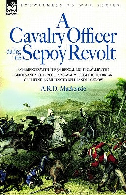 A Cavalry Officer During the Sepoy Revolt - Experiences with the 3rd Bengal Light Cavalry, the Guides and Sikh Irregular Cavalry from the Outbreak O by MacKenzie, A. R. D.