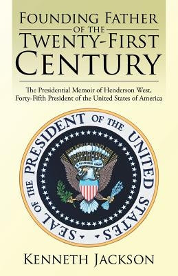 Founding Father of the Twenty-First Century: The Presidential Memoir of Henderson West, Forty-Fifth President of the United States of America by Jackson, Kenneth
