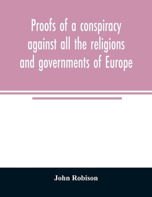 Proofs of a conspiracy against all the religions and governments of Europe: carried on in the secret meetings of Free Masons, Illuminati, and reading by Robison, John