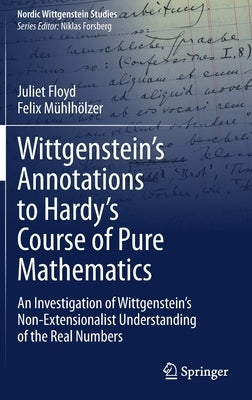 Wittgenstein's Annotations to Hardy's Course of Pure Mathematics: An Investigation of Wittgenstein's Non-Extensionalist Understanding of the Real Numb by Floyd, Juliet