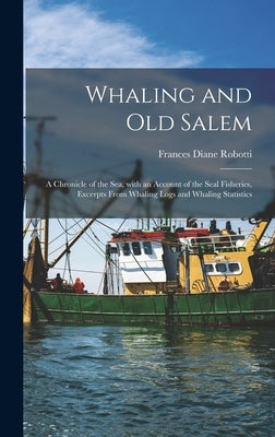 Whaling and Old Salem; a Chronicle of the Sea, With an Account of the Seal Fisheries, Excerpts From Whaling Logs and Whaling Statistics by Robotti, Frances Diane 1919-