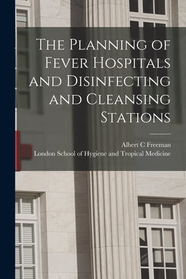 The Planning of Fever Hospitals and Disinfecting and Cleansing Stations [electronic Resource] by Freeman, Albert C.