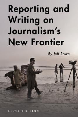 Reporting and Writing on Journalism's New Frontier by Rowe, Jeff