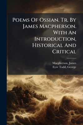 Poems Of Ossian. Tr. By James Macpherson. With An Introduction, Historical And Critical by MacPherson, James