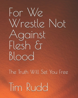 For We Wrestle Not Against Flesh & Blood: The Truth Will Set You Free by Rudd, Tim