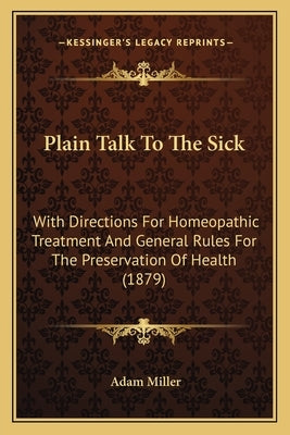 Plain Talk To The Sick: With Directions For Homeopathic Treatment And General Rules For The Preservation Of Health (1879) by Miller, Adam