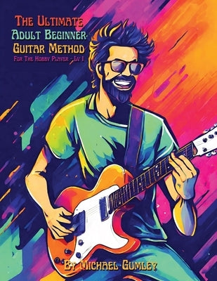 The Ultimate Adult Beginner Guitar Method Book For The Hobby Player: Level 1 by Gumley, Michael