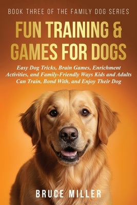Fun Training & Games for Dogs: Easy Dog Tricks, Brain Games, Enrichment Activities, and Family-Friendly Ways Kids and Adults Can Train, Bond With, and by Miller, Bruce