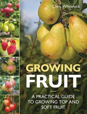Growing Fruit: A Practical Guide to Growing Top and Soft Fruit by Whitelock, Chris