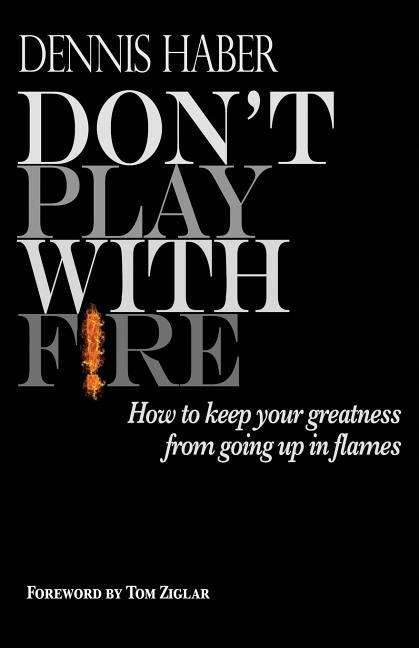 Don't Play With Fire: How To Keep Your Greatness From Going Up In Flames by Haber, Dennis